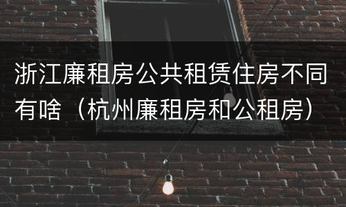 浙江廉租房公共租赁住房不同有啥（杭州廉租房和公租房）