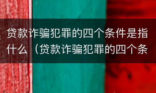 贷款诈骗犯罪的四个条件是指什么（贷款诈骗犯罪的四个条件是指什么意思）