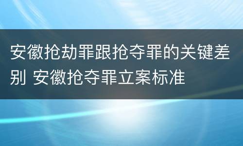 安徽抢劫罪跟抢夺罪的关键差别 安徽抢夺罪立案标准