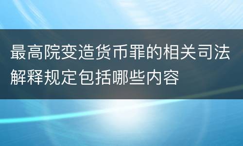 最高院变造货币罪的相关司法解释规定包括哪些内容