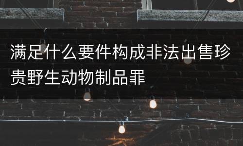 满足什么要件构成非法出售珍贵野生动物制品罪