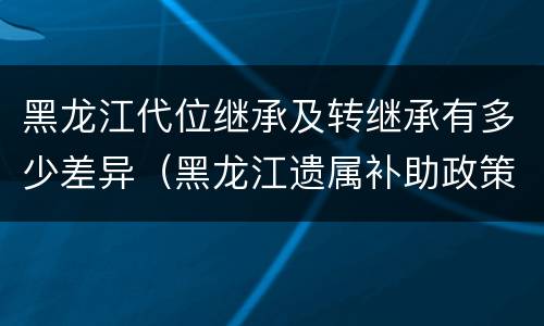 黑龙江代位继承及转继承有多少差异（黑龙江遗属补助政策最新2020）