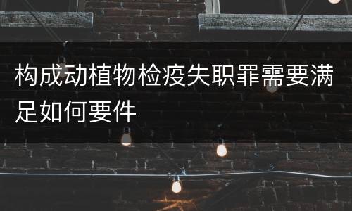 构成动植物检疫失职罪需要满足如何要件