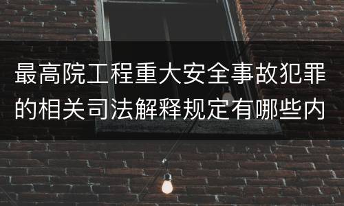最高院工程重大安全事故犯罪的相关司法解释规定有哪些内容
