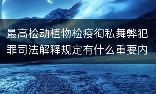 最高检动植物检疫徇私舞弊犯罪司法解释规定有什么重要内容