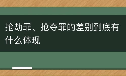 抢劫罪、抢夺罪的差别到底有什么体现