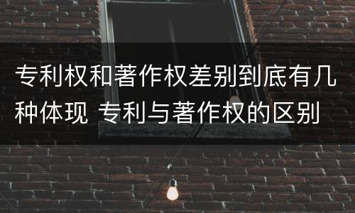 专利权和著作权差别到底有几种体现 专利与著作权的区别