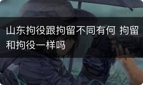 山东拘役跟拘留不同有何 拘留和拘役一样吗