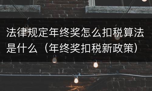 法律规定年终奖怎么扣税算法是什么（年终奖扣税新政策）