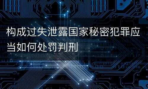 构成过失泄露国家秘密犯罪应当如何处罚判刑