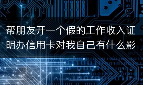 帮朋友开一个假的工作收入证明办信用卡对我自己有什么影响