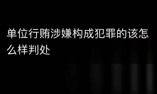 单位行贿涉嫌构成犯罪的该怎么样判处