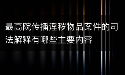 最高院传播淫秽物品案件的司法解释有哪些主要内容