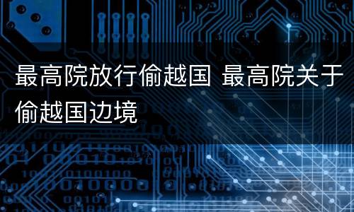 最高院放行偷越国 最高院关于偷越国边境