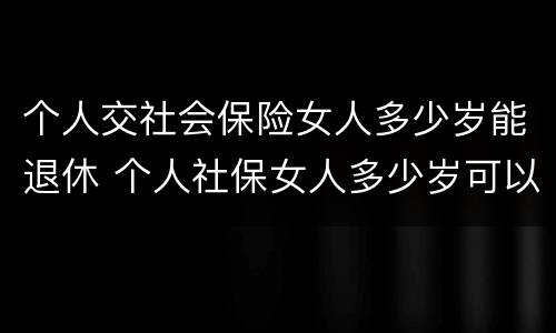 个人交社会保险女人多少岁能退休 个人社保女人多少岁可以退休
