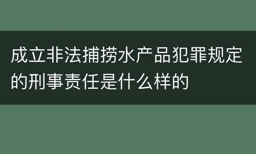 成立非法捕捞水产品犯罪规定的刑事责任是什么样的
