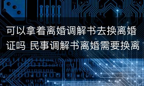 可以拿着离婚调解书去换离婚证吗 民事调解书离婚需要换离婚证?