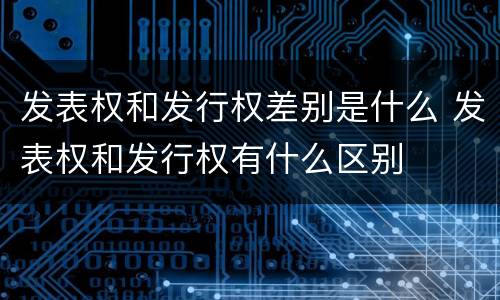 发表权和发行权差别是什么 发表权和发行权有什么区别