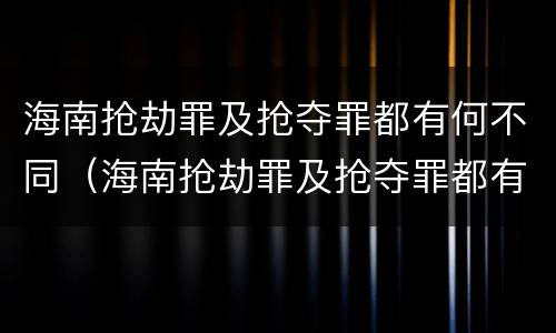 海南抢劫罪及抢夺罪都有何不同（海南抢劫罪及抢夺罪都有何不同呢）