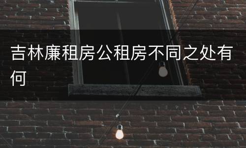 吉林廉租房公租房不同之处有何