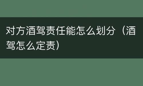 对方酒驾责任能怎么划分（酒驾怎么定责）