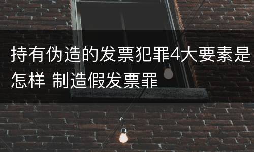 持有伪造的发票犯罪4大要素是怎样 制造假发票罪