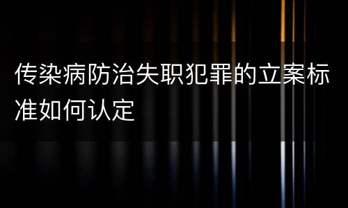 传染病防治失职犯罪的立案标准如何认定