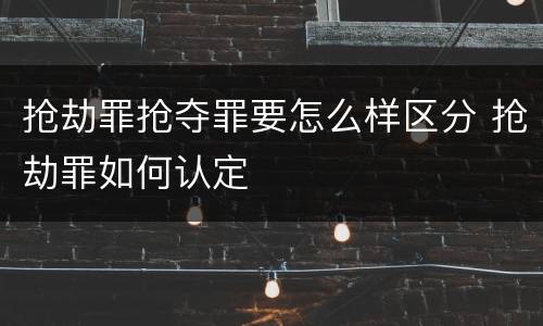 抢劫罪抢夺罪要怎么样区分 抢劫罪如何认定