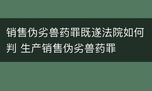 销售伪劣兽药罪既遂法院如何判 生产销售伪劣兽药罪