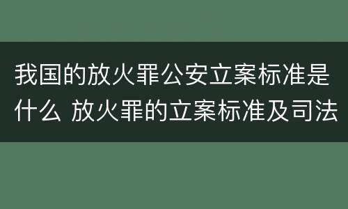 我国的放火罪公安立案标准是什么 放火罪的立案标准及司法解释