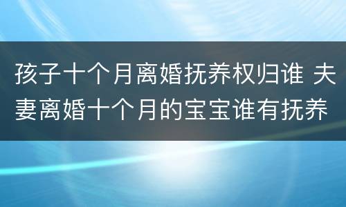 孩子十个月离婚抚养权归谁 夫妻离婚十个月的宝宝谁有抚养权