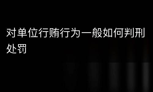 对单位行贿行为一般如何判刑处罚