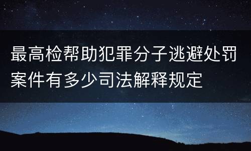 最高检帮助犯罪分子逃避处罚案件有多少司法解释规定