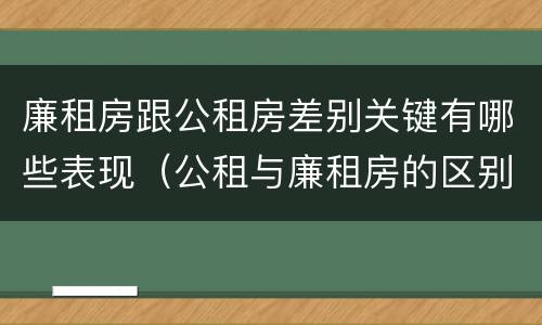 廉租房跟公租房差别关键有哪些表现（公租与廉租房的区别）