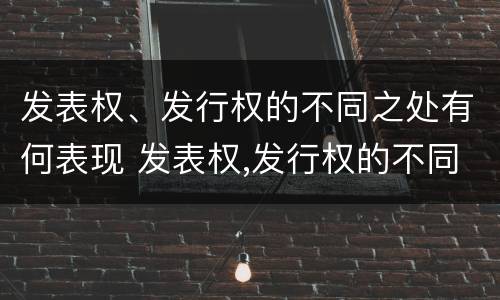发表权、发行权的不同之处有何表现 发表权,发行权的不同之处有何表现和作用