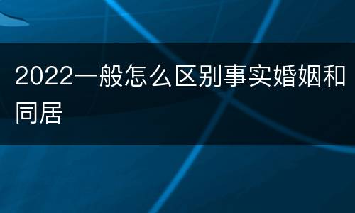 2022一般怎么区别事实婚姻和同居