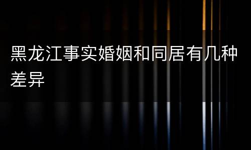 黑龙江事实婚姻和同居有几种差异