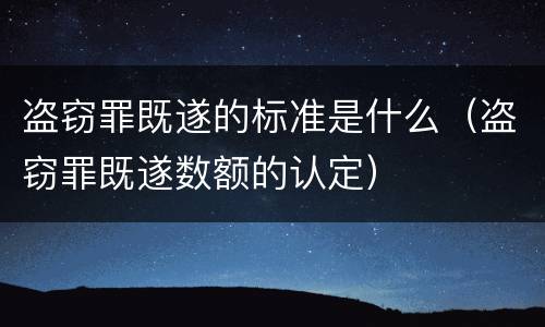 盗窃罪既遂的标准是什么（盗窃罪既遂数额的认定）