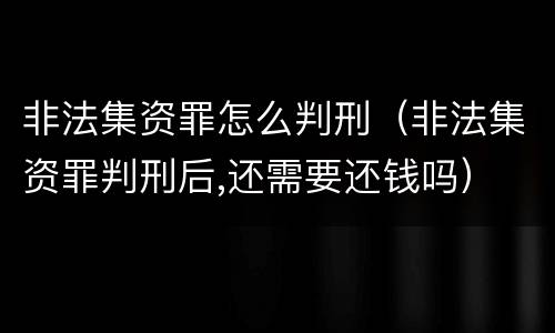 非法集资罪怎么判刑（非法集资罪判刑后,还需要还钱吗）
