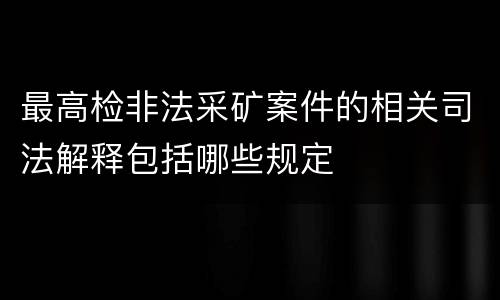 最高检非法采矿案件的相关司法解释包括哪些规定