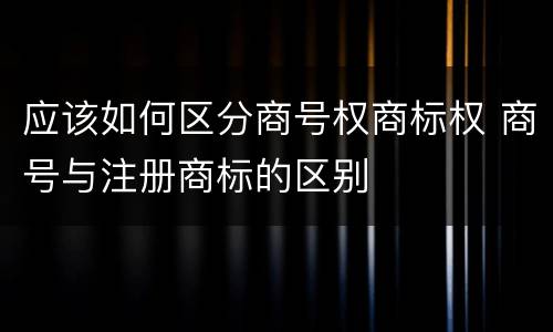 应该如何区分商号权商标权 商号与注册商标的区别