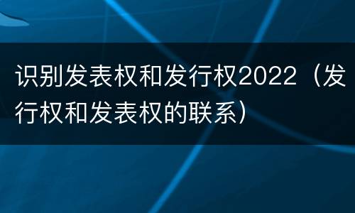 识别发表权和发行权2022（发行权和发表权的联系）