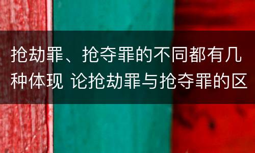 抢劫罪、抢夺罪的不同都有几种体现 论抢劫罪与抢夺罪的区别
