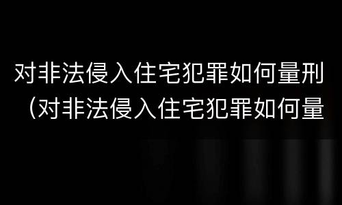 对非法侵入住宅犯罪如何量刑（对非法侵入住宅犯罪如何量刑呢）