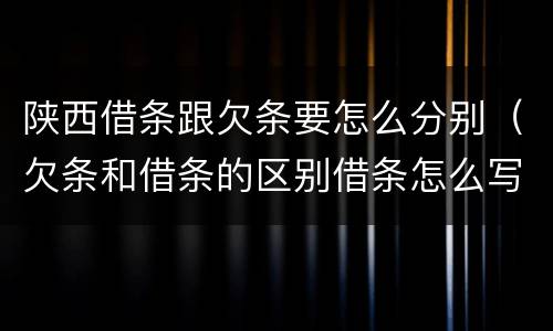 陕西借条跟欠条要怎么分别（欠条和借条的区别借条怎么写）