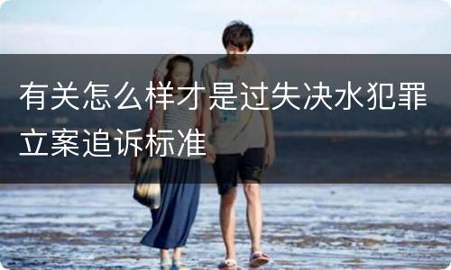 有关怎么样才是过失决水犯罪立案追诉标准