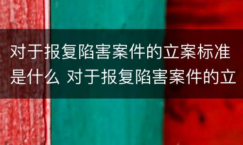 对于报复陷害案件的立案标准是什么 对于报复陷害案件的立案标准是什么