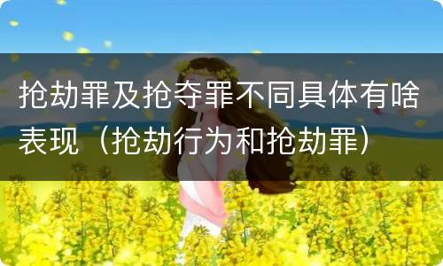 抢劫罪及抢夺罪不同具体有啥表现（抢劫行为和抢劫罪）