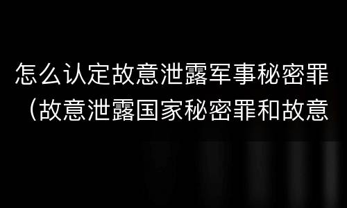 怎么认定故意泄露军事秘密罪（故意泄露国家秘密罪和故意泄露军事秘密罪）