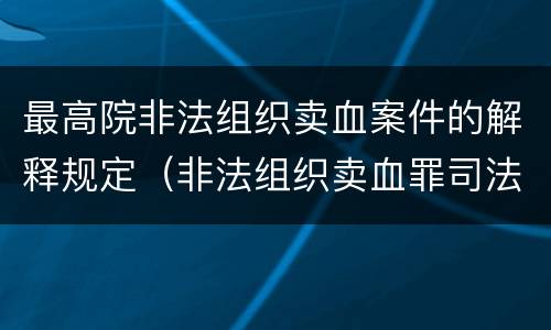 最高院非法组织卖血案件的解释规定（非法组织卖血罪司法解释）